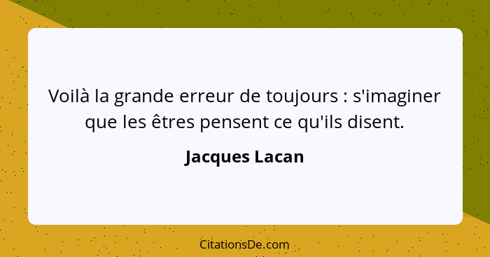 Voilà la grande erreur de toujours : s'imaginer que les êtres pensent ce qu'ils disent.... - Jacques Lacan