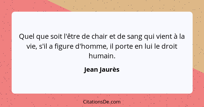 Quel que soit l'être de chair et de sang qui vient à la vie, s'il a figure d'homme, il porte en lui le droit humain.... - Jean Jaurès