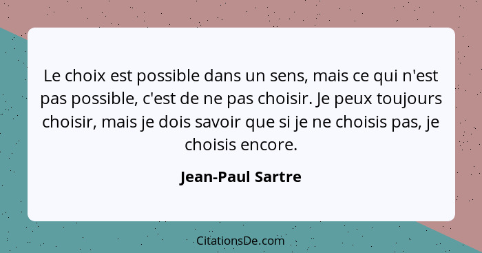 Le choix est possible dans un sens, mais ce qui n'est pas possible, c'est de ne pas choisir. Je peux toujours choisir, mais je dois... - Jean-Paul Sartre