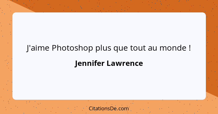 J'aime Photoshop plus que tout au monde !... - Jennifer Lawrence