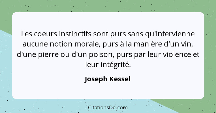 Les coeurs instinctifs sont purs sans qu'intervienne aucune notion morale, purs à la manière d'un vin, d'une pierre ou d'un poison, pu... - Joseph Kessel