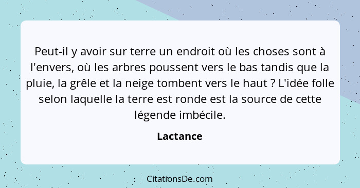 Peut-il y avoir sur terre un endroit où les choses sont à l'envers, où les arbres poussent vers le bas tandis que la pluie, la grêle et la... - Lactance