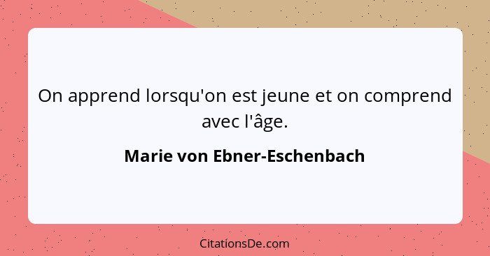 On apprend lorsqu'on est jeune et on comprend avec l'âge.... - Marie von Ebner-Eschenbach