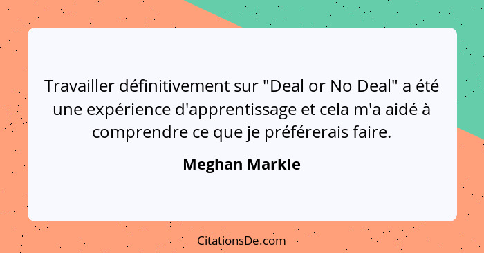 Travailler définitivement sur "Deal or No Deal" a été une expérience d'apprentissage et cela m'a aidé à comprendre ce que je préférera... - Meghan Markle