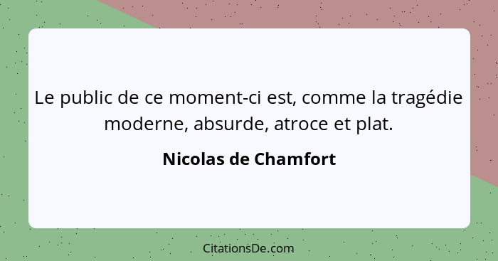 Le public de ce moment-ci est, comme la tragédie moderne, absurde, atroce et plat.... - Nicolas de Chamfort