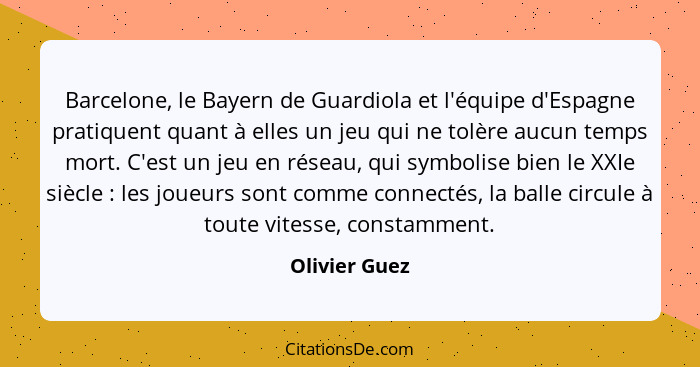 Barcelone, le Bayern de Guardiola et l'équipe d'Espagne pratiquent quant à elles un jeu qui ne tolère aucun temps mort. C'est un jeu en... - Olivier Guez