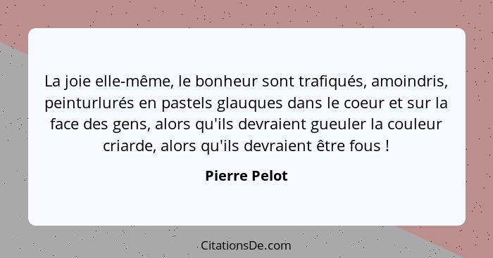 La joie elle-même, le bonheur sont trafiqués, amoindris, peinturlurés en pastels glauques dans le coeur et sur la face des gens, alors... - Pierre Pelot