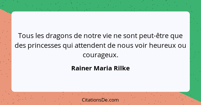 Tous les dragons de notre vie ne sont peut-être que des princesses qui attendent de nous voir heureux ou courageux.... - Rainer Maria Rilke