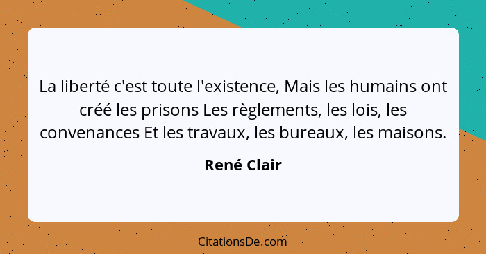 La liberté c'est toute l'existence, Mais les humains ont créé les prisons Les règlements, les lois, les convenances Et les travaux, les b... - René Clair