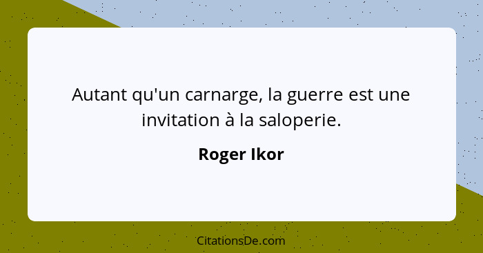 Autant qu'un carnarge, la guerre est une invitation à la saloperie.... - Roger Ikor