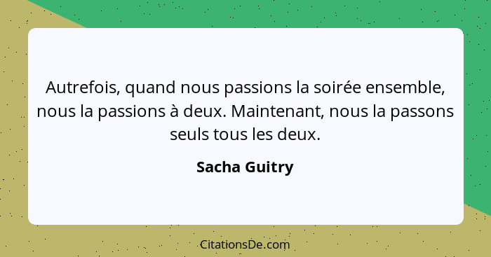 Autrefois, quand nous passions la soirée ensemble, nous la passions à deux. Maintenant, nous la passons seuls tous les deux.... - Sacha Guitry