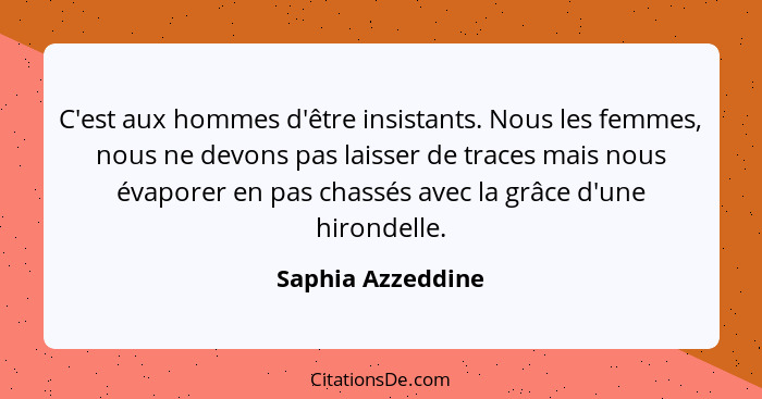 C'est aux hommes d'être insistants. Nous les femmes, nous ne devons pas laisser de traces mais nous évaporer en pas chassés avec la... - Saphia Azzeddine