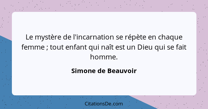 Le mystère de l'incarnation se répète en chaque femme ; tout enfant qui naît est un Dieu qui se fait homme.... - Simone de Beauvoir