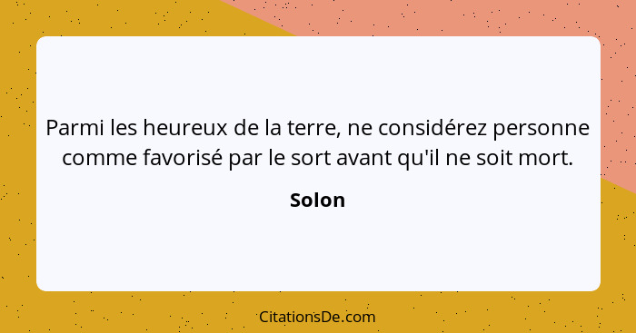 Parmi les heureux de la terre, ne considérez personne comme favorisé par le sort avant qu'il ne soit mort.... - Solon