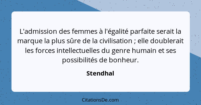 L'admission des femmes à l'égalité parfaite serait la marque la plus sûre de la civilisation ; elle doublerait les forces intellectuel... - Stendhal