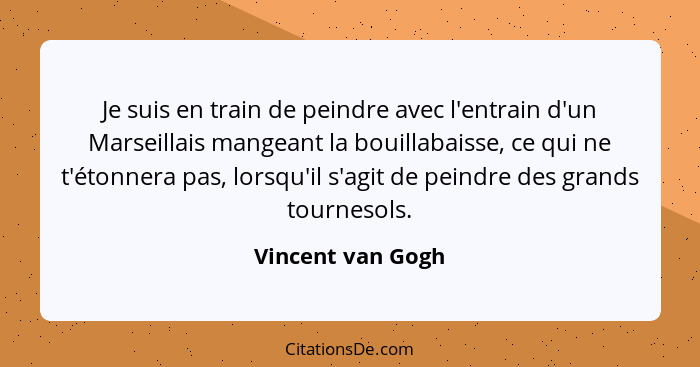 Je suis en train de peindre avec l'entrain d'un Marseillais mangeant la bouillabaisse, ce qui ne t'étonnera pas, lorsqu'il s'agit d... - Vincent van Gogh