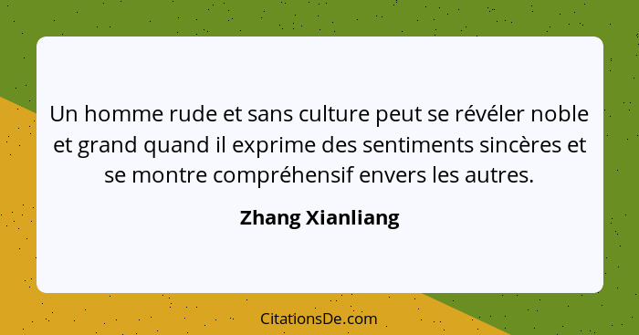 Un homme rude et sans culture peut se révéler noble et grand quand il exprime des sentiments sincères et se montre compréhensif enve... - Zhang Xianliang