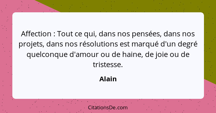 Affection : Tout ce qui, dans nos pensées, dans nos projets, dans nos résolutions est marqué d'un degré quelconque d'amour ou de haine, d... - Alain