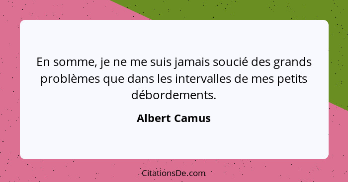 En somme, je ne me suis jamais soucié des grands problèmes que dans les intervalles de mes petits débordements.... - Albert Camus