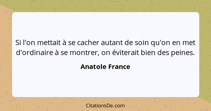 Si l'on mettait à se cacher autant de soin qu'on en met d'ordinaire à se montrer, on éviterait bien des peines.... - Anatole France