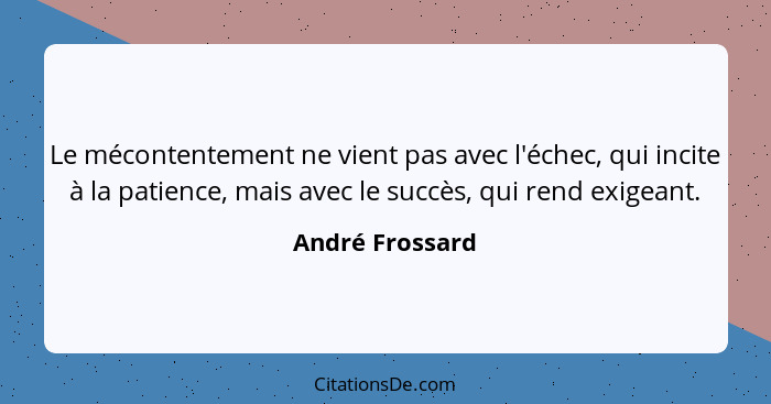 Le mécontentement ne vient pas avec l'échec, qui incite à la patience, mais avec le succès, qui rend exigeant.... - André Frossard