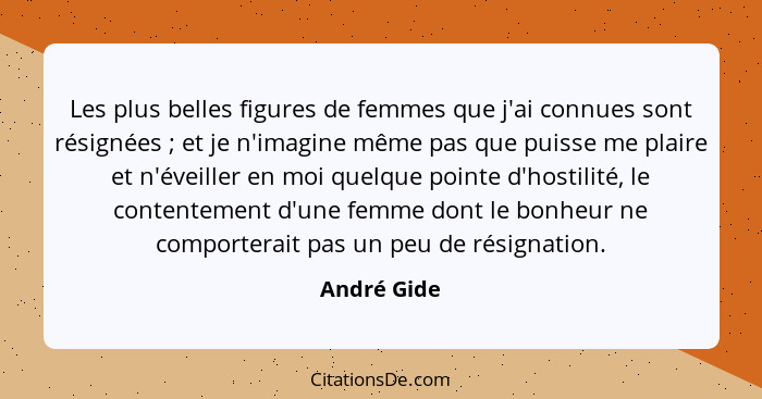 Les plus belles figures de femmes que j'ai connues sont résignées ; et je n'imagine même pas que puisse me plaire et n'éveiller en m... - André Gide