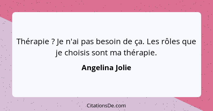 Thérapie ? Je n'ai pas besoin de ça. Les rôles que je choisis sont ma thérapie.... - Angelina Jolie