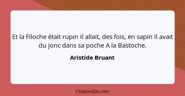 Et la Filoche était rupin Il allait, des fois, en sapin Il avait du jonc dans sa poche A la Bastoche.... - Aristide Bruant