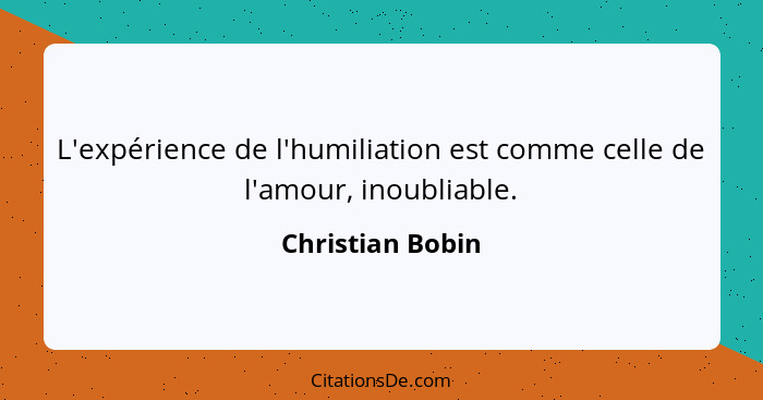 L'expérience de l'humiliation est comme celle de l'amour, inoubliable.... - Christian Bobin