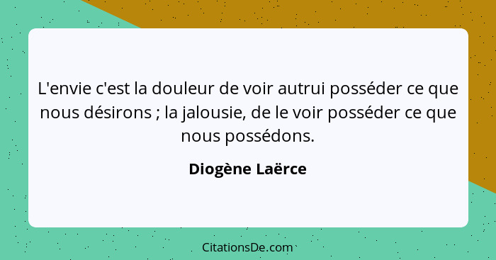 L'envie c'est la douleur de voir autrui posséder ce que nous désirons ; la jalousie, de le voir posséder ce que nous possédons.... - Diogène Laërce