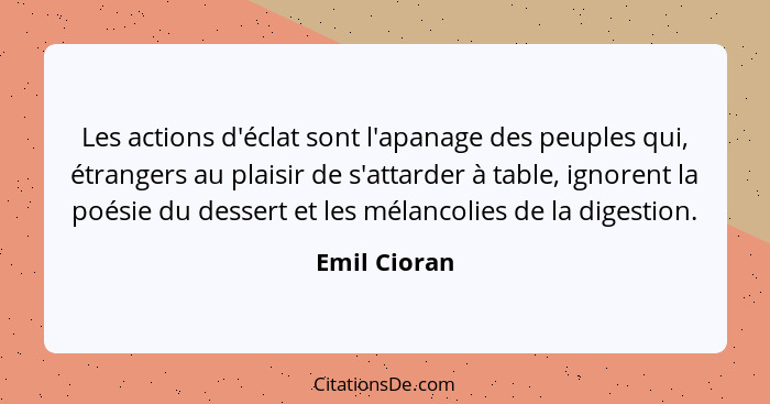 Les actions d'éclat sont l'apanage des peuples qui, étrangers au plaisir de s'attarder à table, ignorent la poésie du dessert et les mél... - Emil Cioran