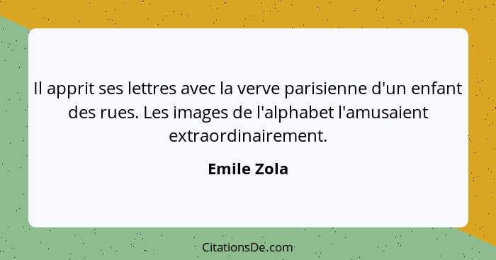 Il apprit ses lettres avec la verve parisienne d'un enfant des rues. Les images de l'alphabet l'amusaient extraordinairement.... - Emile Zola