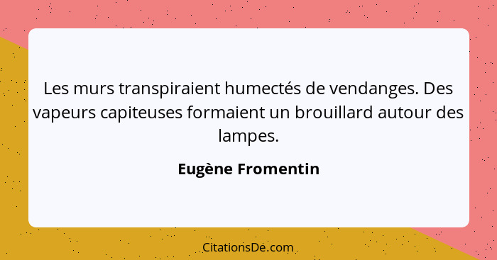 Les murs transpiraient humectés de vendanges. Des vapeurs capiteuses formaient un brouillard autour des lampes.... - Eugène Fromentin