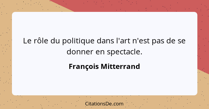 Le rôle du politique dans l'art n'est pas de se donner en spectacle.... - François Mitterrand