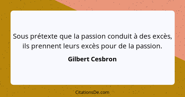Sous prétexte que la passion conduit à des excès, ils prennent leurs excès pour de la passion.... - Gilbert Cesbron