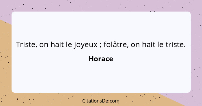 Triste, on hait le joyeux ; folâtre, on hait le triste.... - Horace