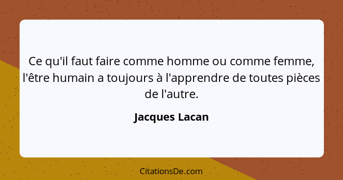 Ce qu'il faut faire comme homme ou comme femme, l'être humain a toujours à l'apprendre de toutes pièces de l'autre.... - Jacques Lacan