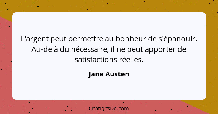 L'argent peut permettre au bonheur de s'épanouir. Au-delà du nécessaire, il ne peut apporter de satisfactions réelles.... - Jane Austen