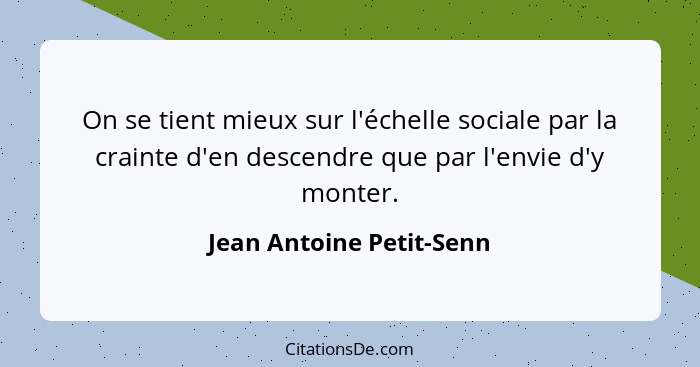 On se tient mieux sur l'échelle sociale par la crainte d'en descendre que par l'envie d'y monter.... - Jean Antoine Petit-Senn