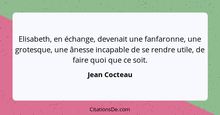 Elisabeth, en échange, devenait une fanfaronne, une grotesque, une ânesse incapable de se rendre utile, de faire quoi que ce soit.... - Jean Cocteau