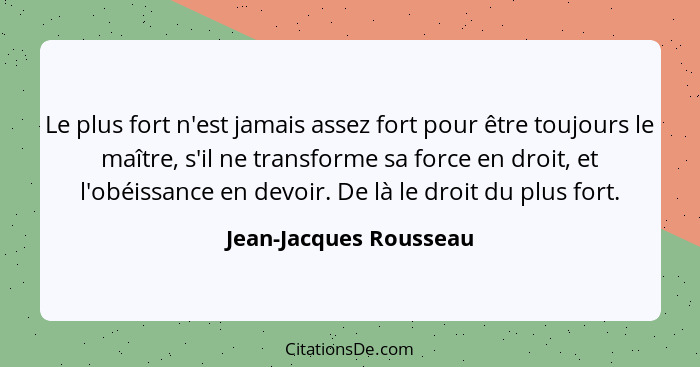 Le plus fort n'est jamais assez fort pour être toujours le maître, s'il ne transforme sa force en droit, et l'obéissance en de... - Jean-Jacques Rousseau