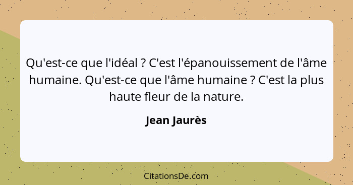 Qu'est-ce que l'idéal ? C'est l'épanouissement de l'âme humaine. Qu'est-ce que l'âme humaine ? C'est la plus haute fleur de la... - Jean Jaurès