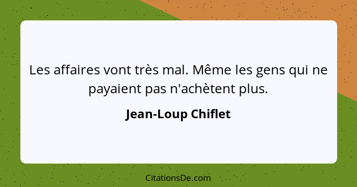 Les affaires vont très mal. Même les gens qui ne payaient pas n'achètent plus.... - Jean-Loup Chiflet