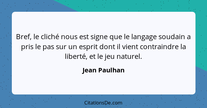 Bref, le cliché nous est signe que le langage soudain a pris le pas sur un esprit dont il vient contraindre la liberté, et le jeu natur... - Jean Paulhan