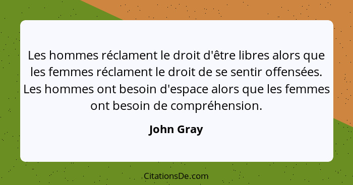 Les hommes réclament le droit d'être libres alors que les femmes réclament le droit de se sentir offensées. Les hommes ont besoin d'espace... - John Gray