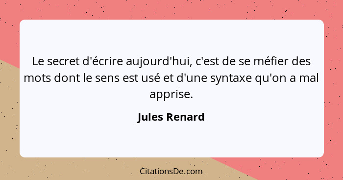 Le secret d'écrire aujourd'hui, c'est de se méfier des mots dont le sens est usé et d'une syntaxe qu'on a mal apprise.... - Jules Renard