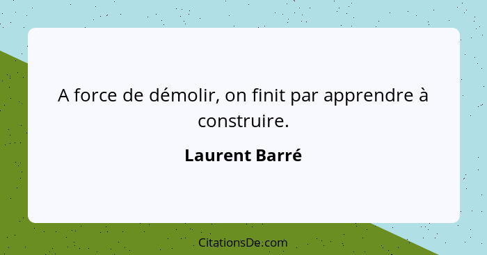 A force de démolir, on finit par apprendre à construire.... - Laurent Barré