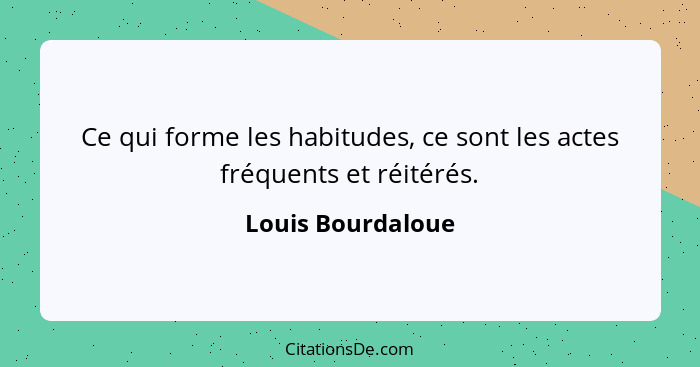 Ce qui forme les habitudes, ce sont les actes fréquents et réitérés.... - Louis Bourdaloue