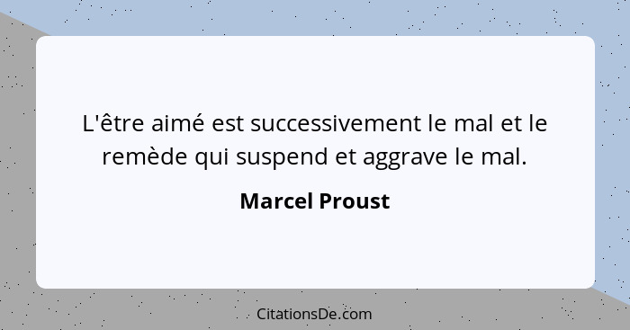 L'être aimé est successivement le mal et le remède qui suspend et aggrave le mal.... - Marcel Proust