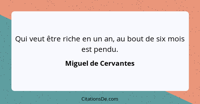 Qui veut être riche en un an, au bout de six mois est pendu.... - Miguel de Cervantes